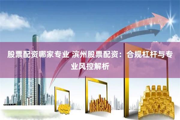 股票配资哪家专业 滨州股票配资：合规杠杆与专业风控解析