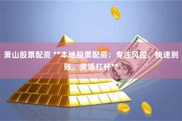 萧山股票配资 **本地股票配资：专注风控，快速到账，灵活杠杆**