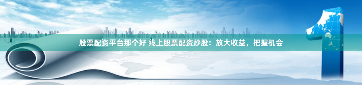股票配资平台那个好 线上股票配资炒股:放大收益,把握机会