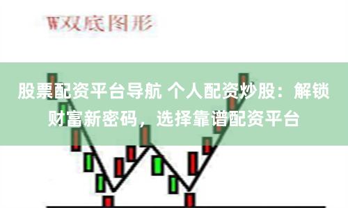 股票配资平台导航 个人配资炒股：解锁财富新密码，选择靠谱配资平台