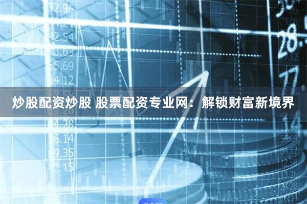炒股配资炒股 股票配资专业网：解锁财富新境界