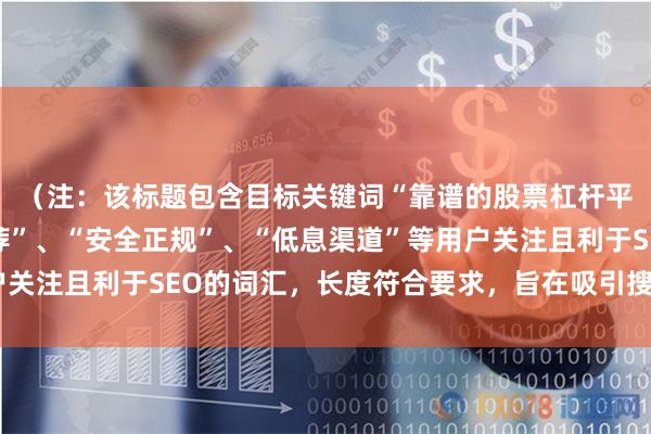 （注：该标题包含目标关键词“靠谱的股票杠杆平台”，并使用了“推荐”、“安全正规”、“低息渠道”等用户关注且利于SEO的词汇，长度符合要求，旨在吸引搜索并点击。）