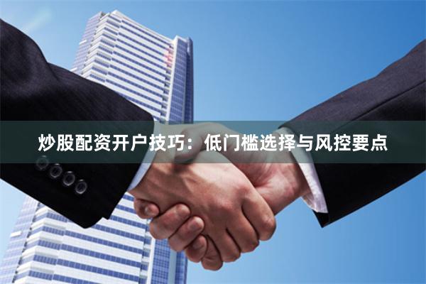 炒股配资开户技巧：低门槛选择与风控要点