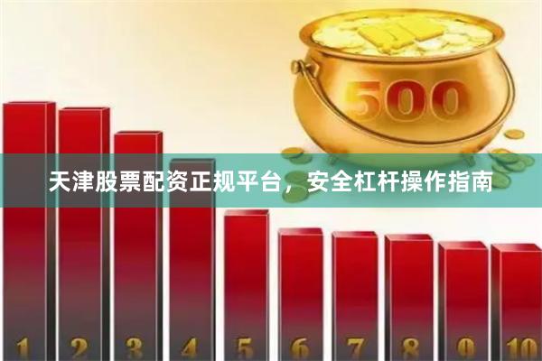天津股票配资正规平台，安全杠杆操作指南