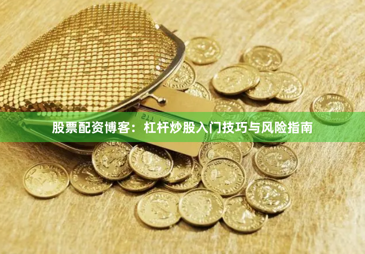 股票配资博客：杠杆炒股入门技巧与风险指南