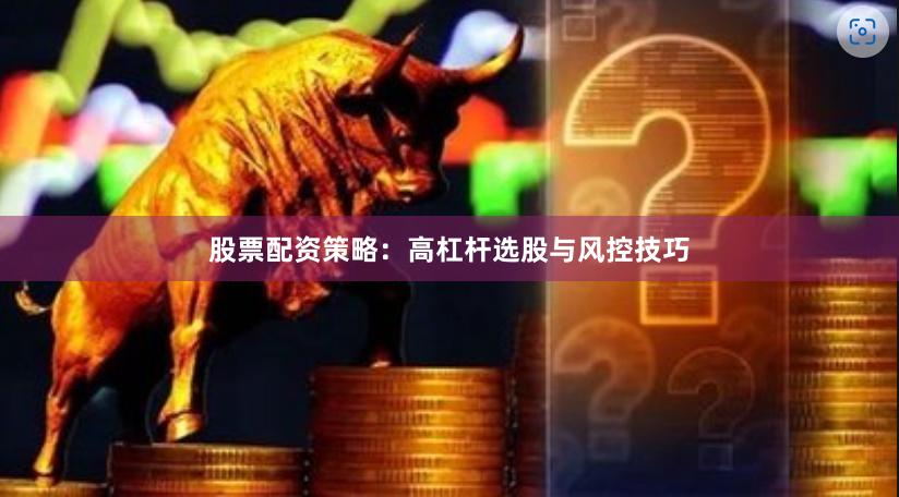 股票配资策略:高杠杆选股与风控技巧