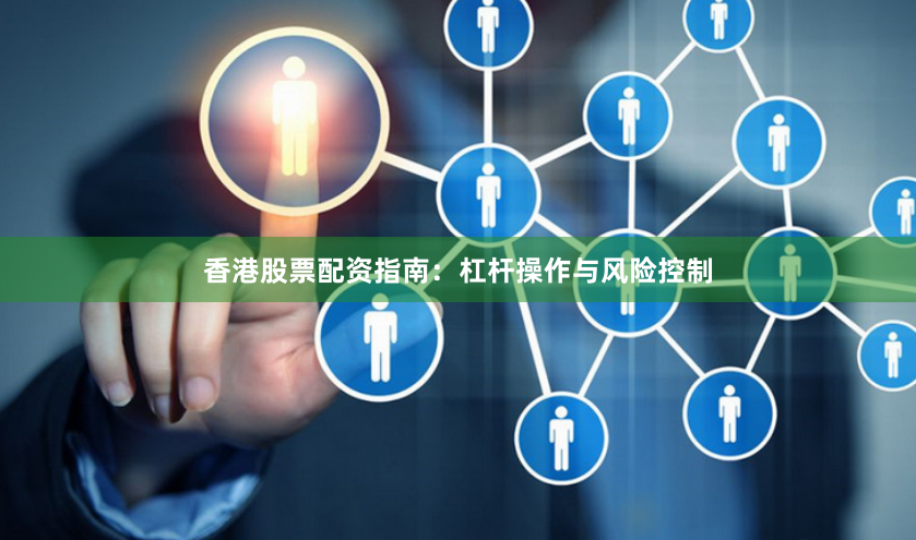 香港股票配资指南：杠杆操作与风险控制