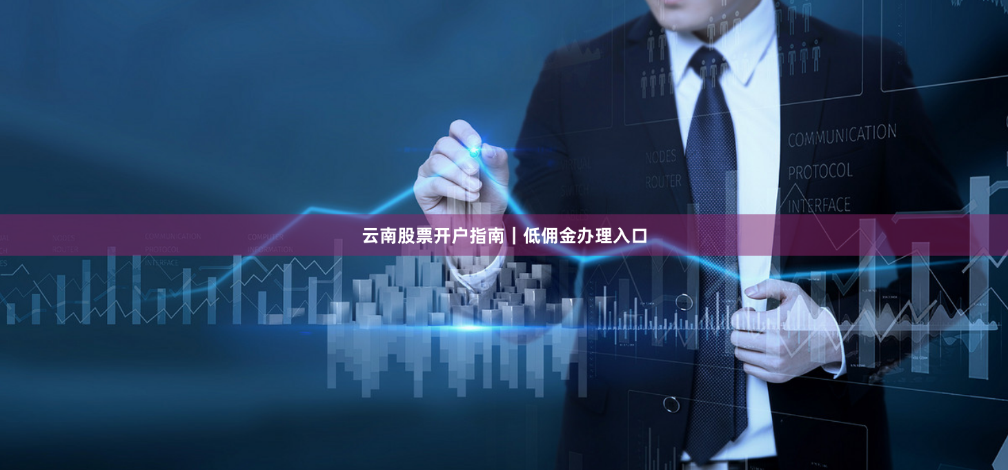 云南股票开户指南｜低佣金办理入口
