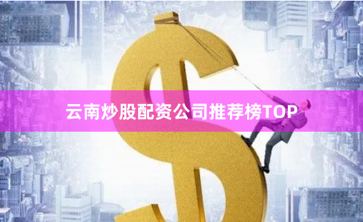 云南炒股配资公司推荐榜TOP