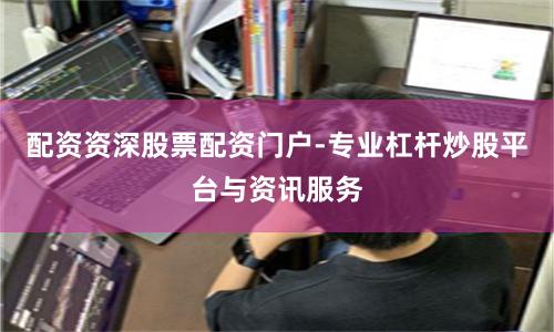 配资资深股票配资门户-专业杠杆炒股平台与资讯服务