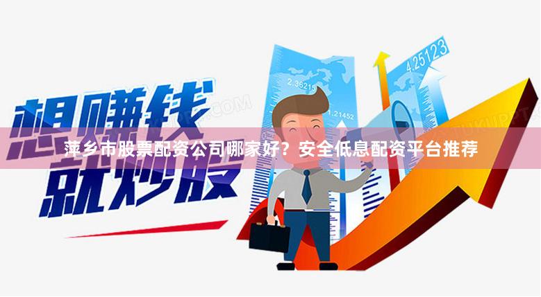 萍乡市股票配资公司哪家好？安全低息配资平台推荐