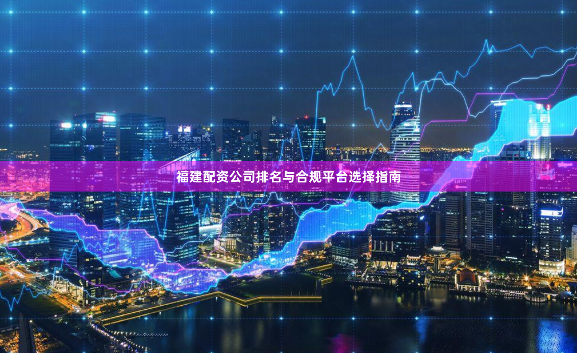 福建配资公司排名与合规平台选择指南