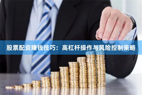 股票配资赚钱技巧：高杠杆操作与风险控制策略