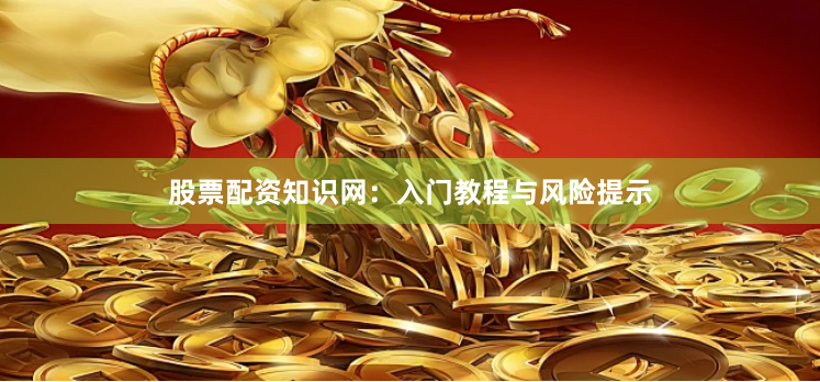股票配资知识网：入门教程与风险提示