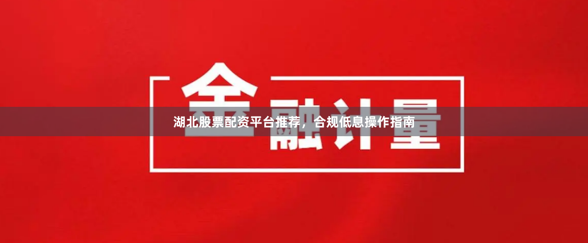 湖北股票配资平台推荐,合规低息操作指南