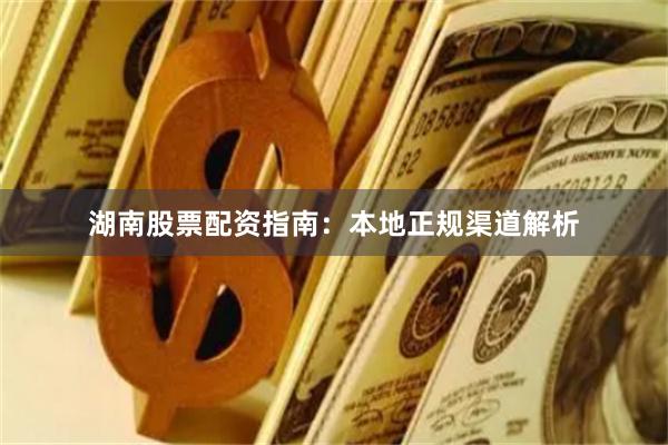 湖南股票配资指南:本地正规渠道解析