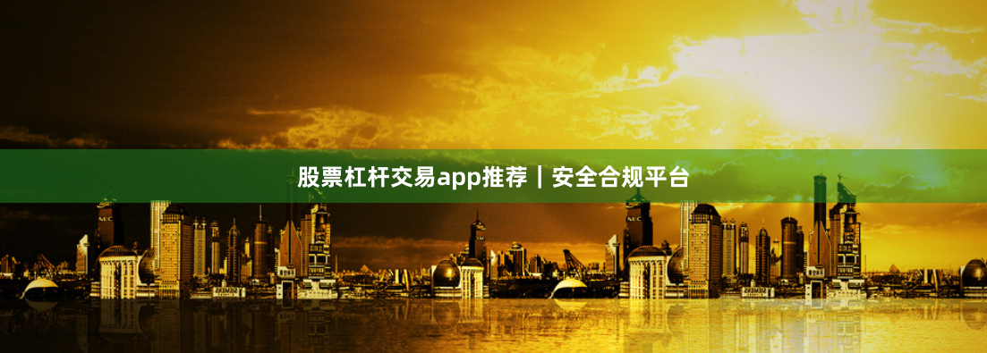 股票杠杆交易app推荐|安全合规平台
