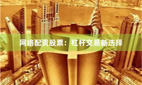 网络配资股票：杠杆交易新选择