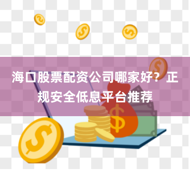 海口股票配资公司哪家好？正规安全低息平台推荐