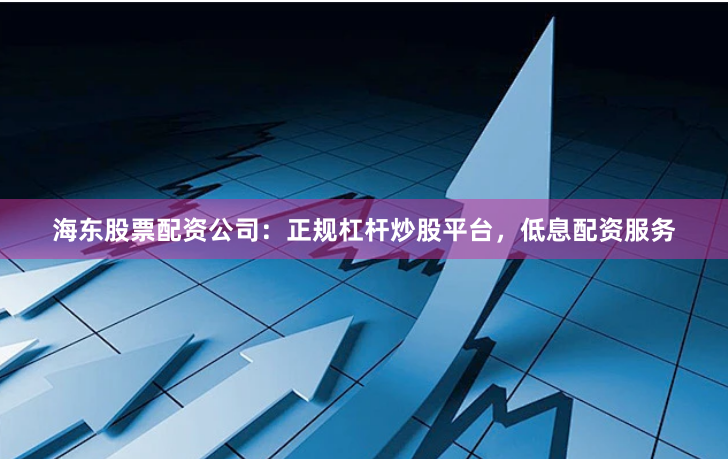 海东股票配资公司:正规杠杆炒股平台,低息配资服务