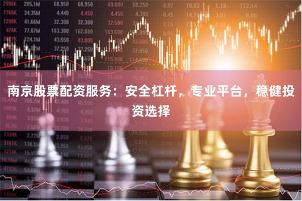 南京股票配资服务：安全杠杆，专业平台，稳健投资选择