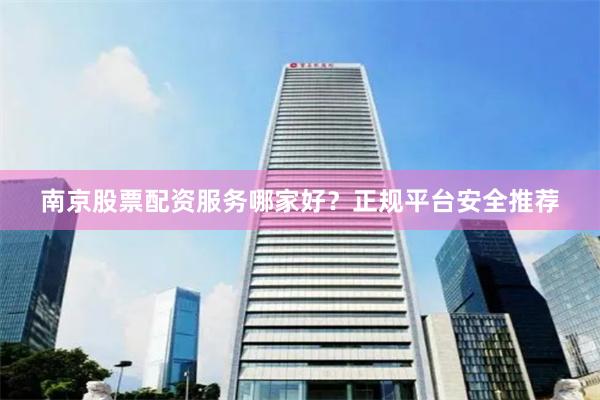 南京股票配资服务哪家好？正规平台安全推荐