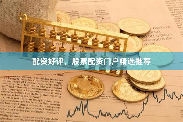 配资好评，股票配资门户精选推荐