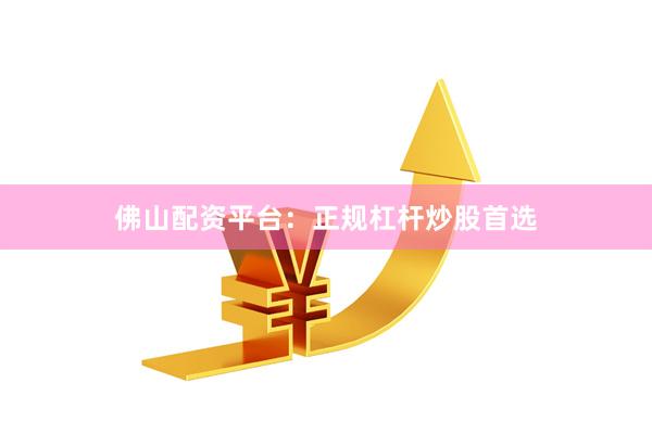 佛山配资平台：正规杠杆炒股首选