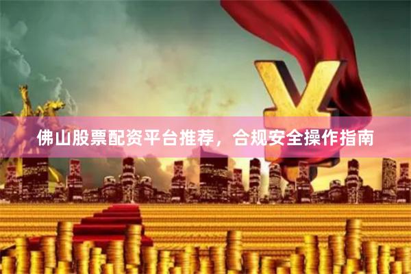 佛山股票配资平台推荐，合规安全操作指南