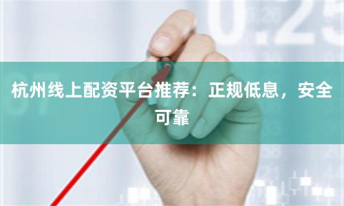 杭州线上配资平台推荐：正规低息，安全可靠