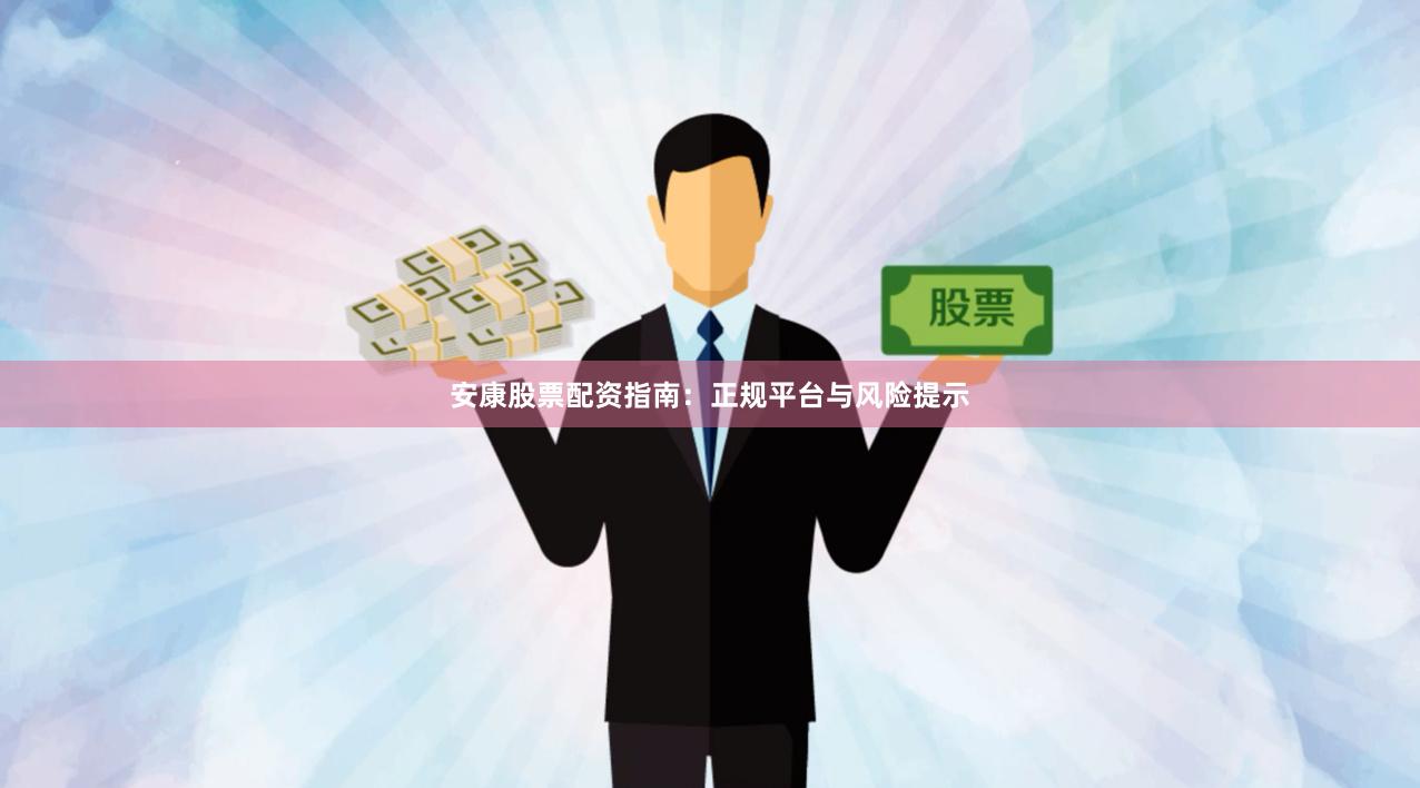 安康股票配资指南：正规平台与风险提示