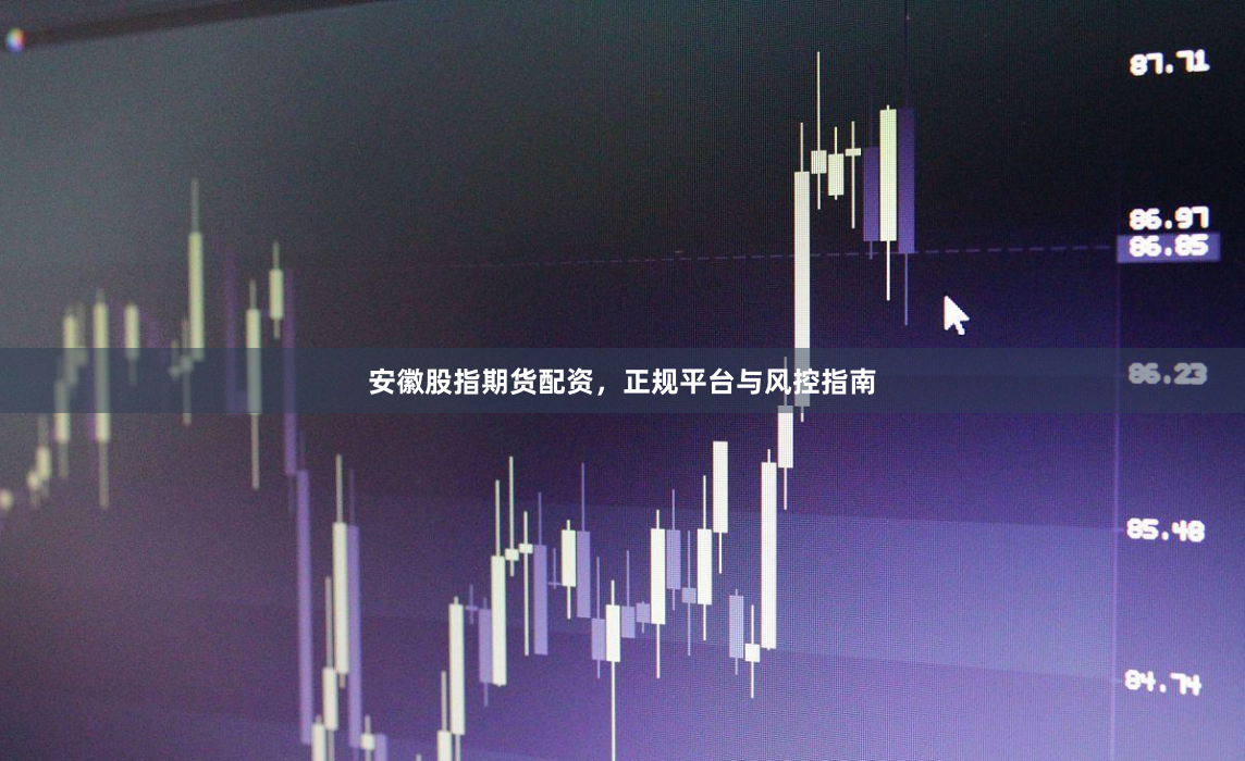安徽股指期货配资，正规平台与风控指南