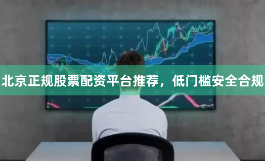 北京正规股票配资平台推荐，低门槛安全合规