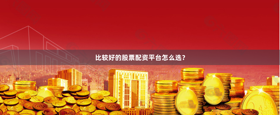 比较好的股票配资平台怎么选？