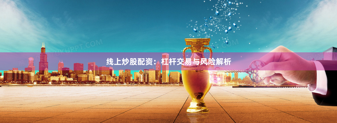 线上炒股配资：杠杆交易与风险解析
