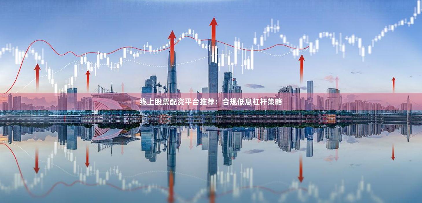 线上股票配资平台推荐：合规低息杠杆策略