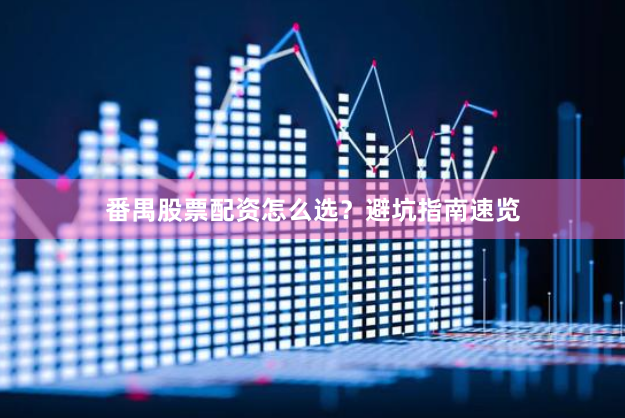 番禺股票配资怎么选？避坑指南速览