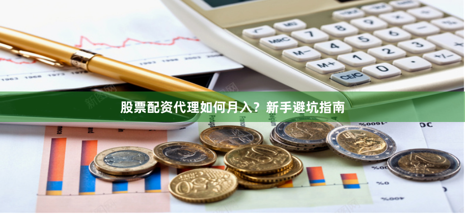 股票配资代理如何月入？新手避坑指南