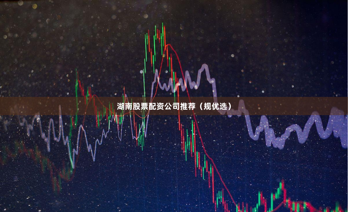 湖南股票配资公司推荐（规优选）