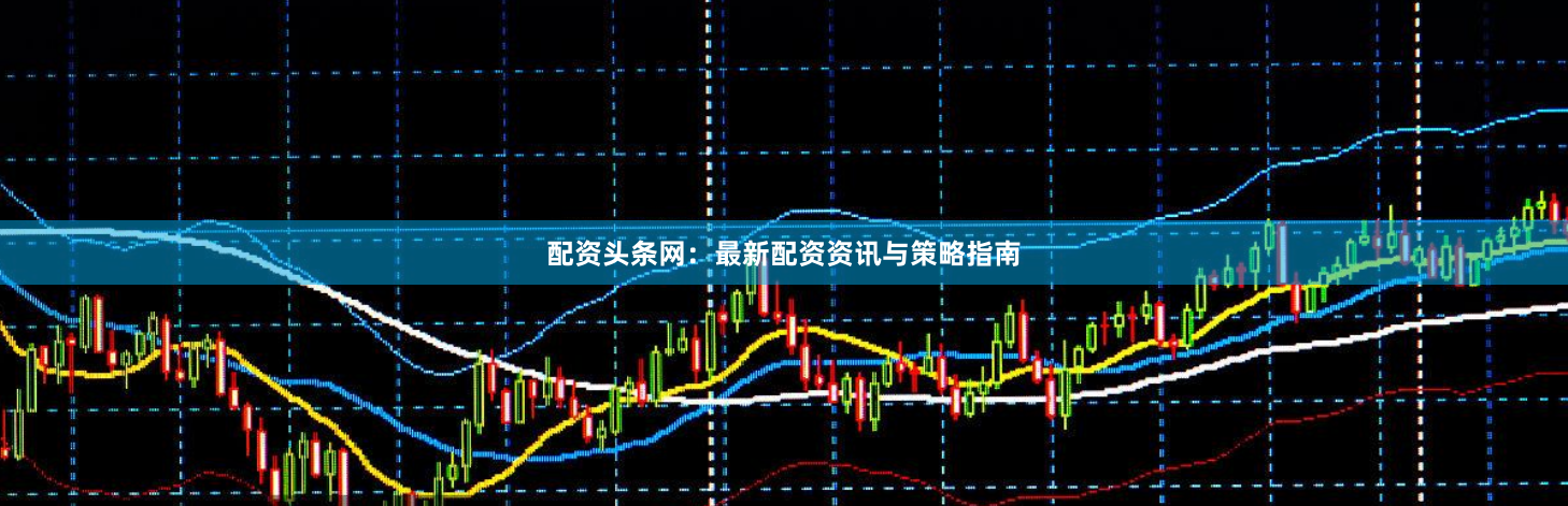 配资头条网：最新配资资讯与策略指南